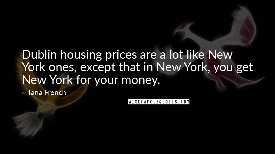 Tana French Quotes: Dublin housing prices are a lot like New York ones, except that in New York, you get New York for your money.