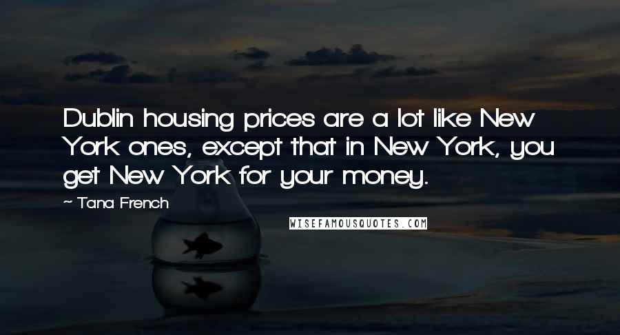 Tana French Quotes: Dublin housing prices are a lot like New York ones, except that in New York, you get New York for your money.