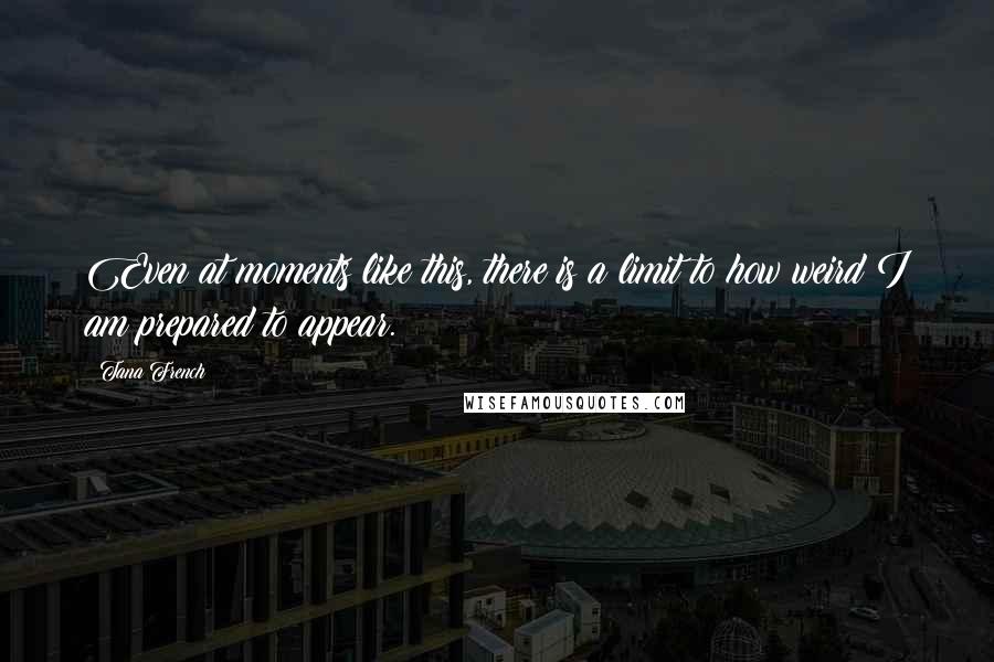 Tana French Quotes: Even at moments like this, there is a limit to how weird I am prepared to appear.