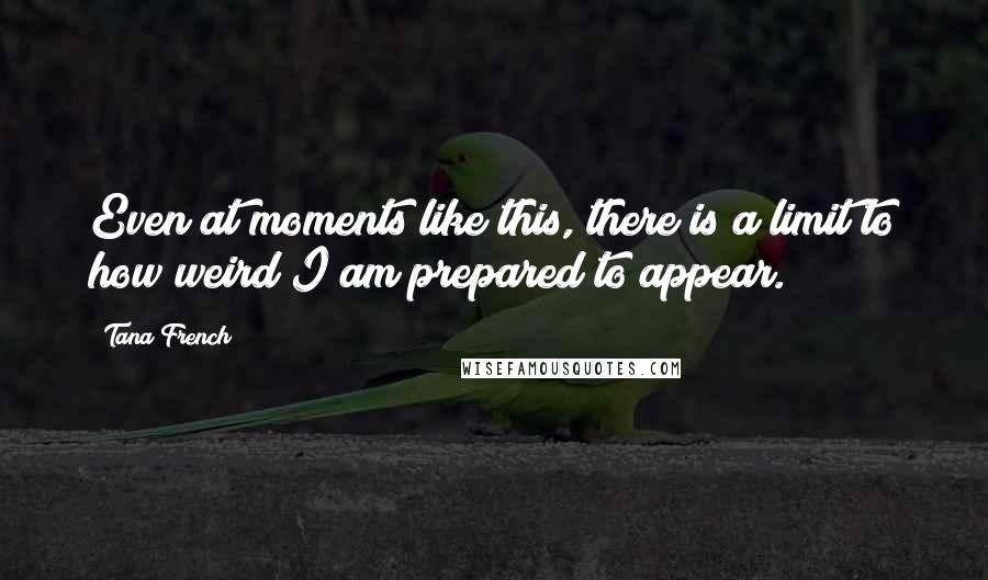 Tana French Quotes: Even at moments like this, there is a limit to how weird I am prepared to appear.