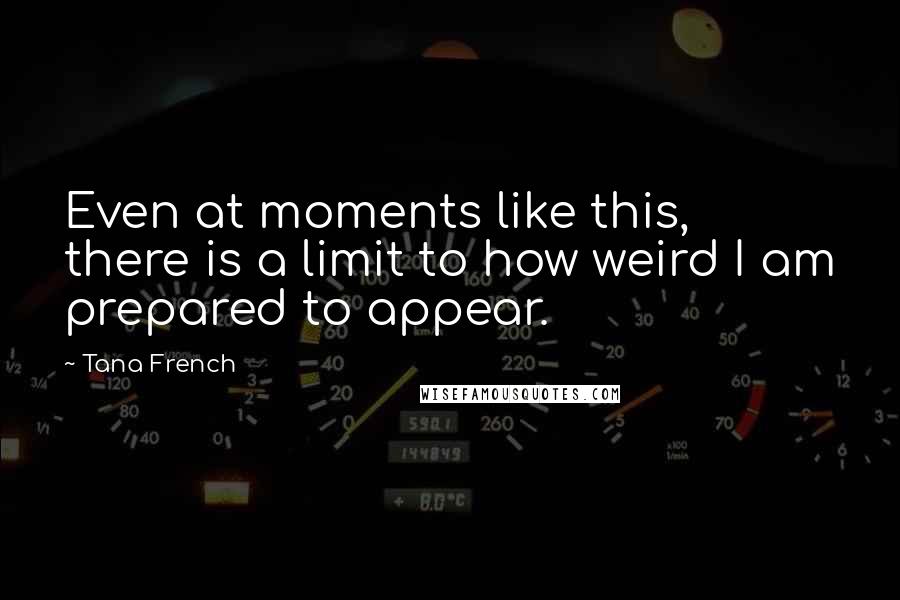 Tana French Quotes: Even at moments like this, there is a limit to how weird I am prepared to appear.