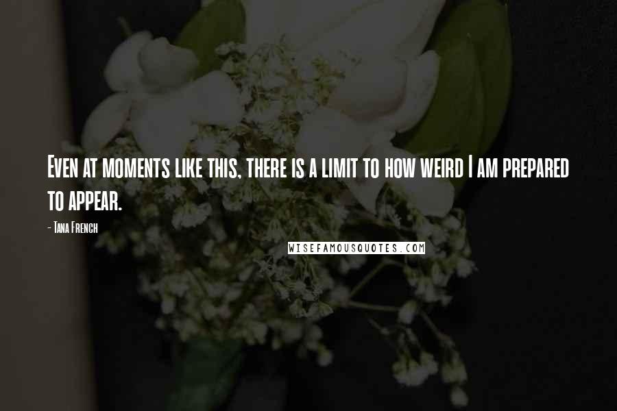 Tana French Quotes: Even at moments like this, there is a limit to how weird I am prepared to appear.