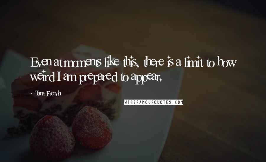 Tana French Quotes: Even at moments like this, there is a limit to how weird I am prepared to appear.