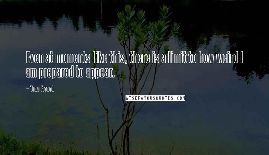 Tana French Quotes: Even at moments like this, there is a limit to how weird I am prepared to appear.