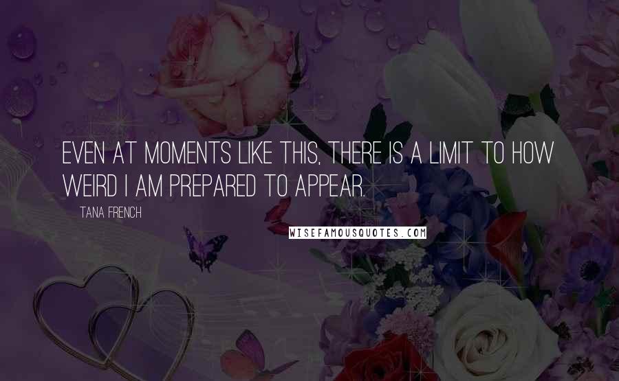 Tana French Quotes: Even at moments like this, there is a limit to how weird I am prepared to appear.