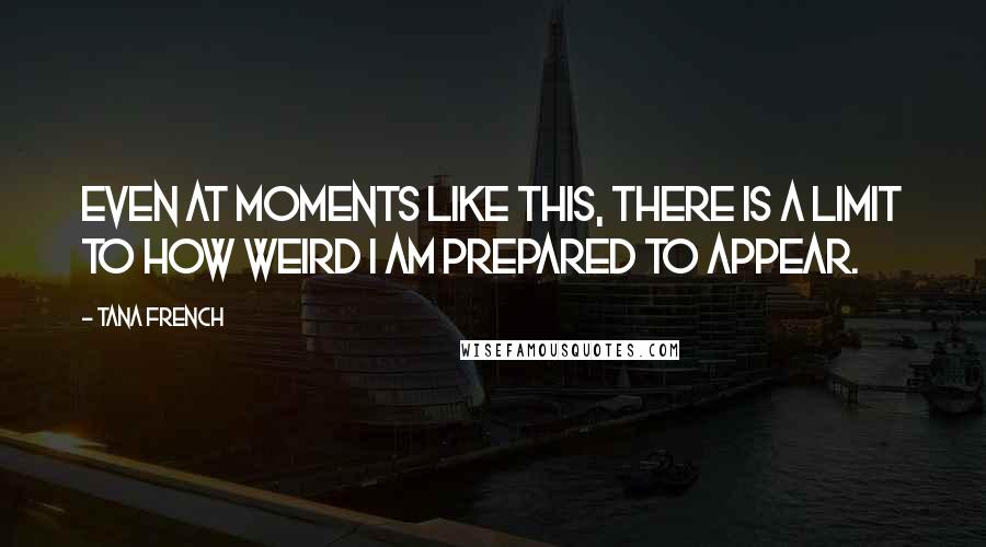 Tana French Quotes: Even at moments like this, there is a limit to how weird I am prepared to appear.