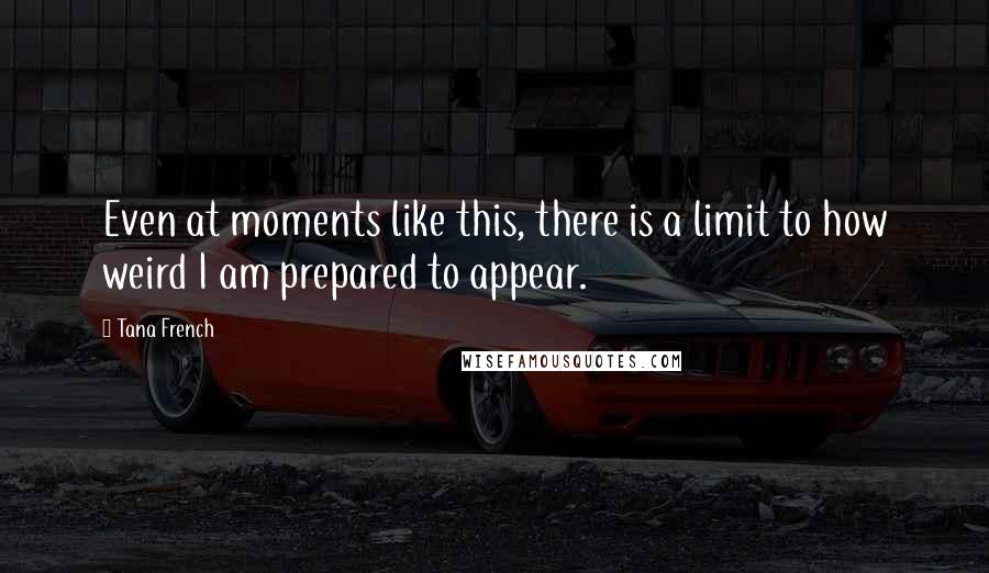 Tana French Quotes: Even at moments like this, there is a limit to how weird I am prepared to appear.