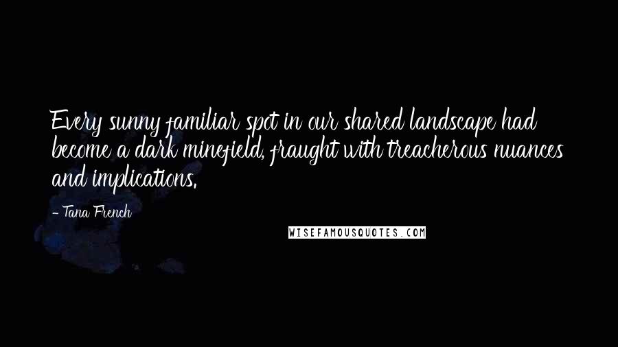 Tana French Quotes: Every sunny familiar spot in our shared landscape had become a dark minefield, fraught with treacherous nuances and implications.