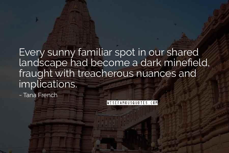 Tana French Quotes: Every sunny familiar spot in our shared landscape had become a dark minefield, fraught with treacherous nuances and implications.