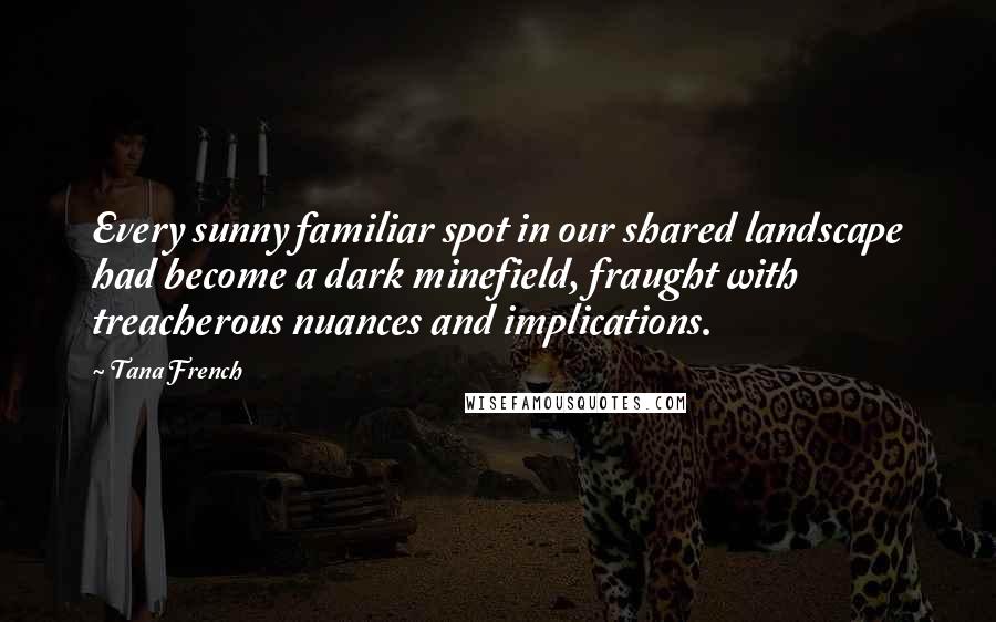 Tana French Quotes: Every sunny familiar spot in our shared landscape had become a dark minefield, fraught with treacherous nuances and implications.