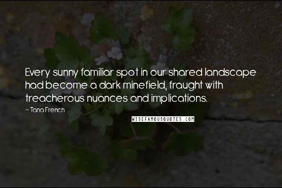 Tana French Quotes: Every sunny familiar spot in our shared landscape had become a dark minefield, fraught with treacherous nuances and implications.