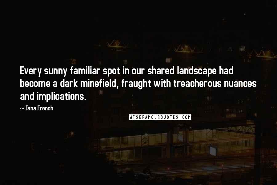 Tana French Quotes: Every sunny familiar spot in our shared landscape had become a dark minefield, fraught with treacherous nuances and implications.