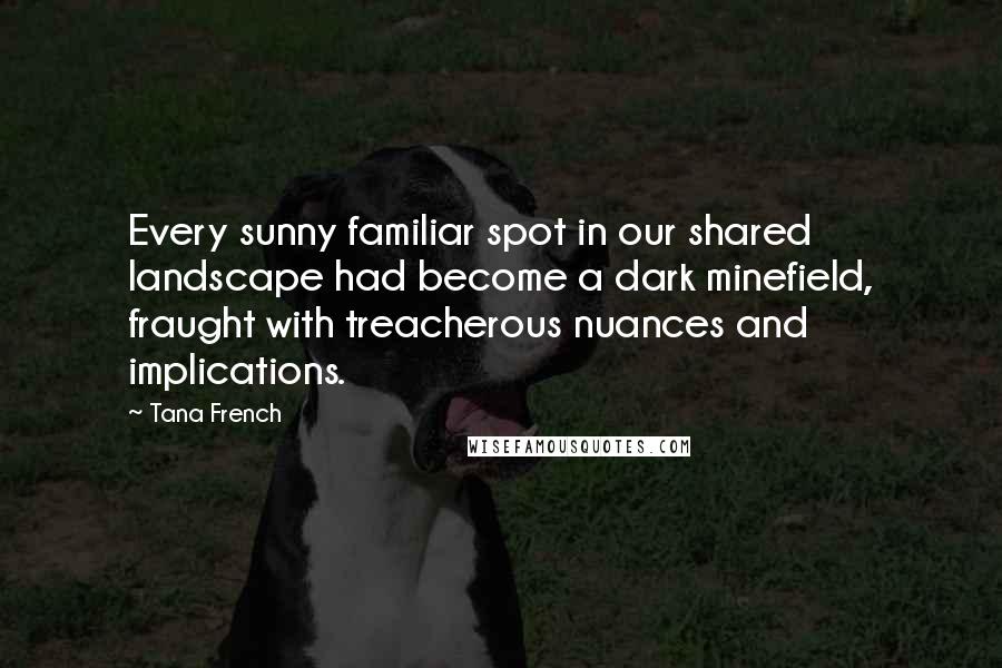 Tana French Quotes: Every sunny familiar spot in our shared landscape had become a dark minefield, fraught with treacherous nuances and implications.