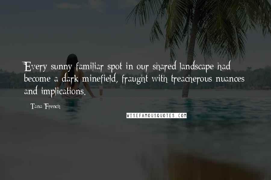 Tana French Quotes: Every sunny familiar spot in our shared landscape had become a dark minefield, fraught with treacherous nuances and implications.