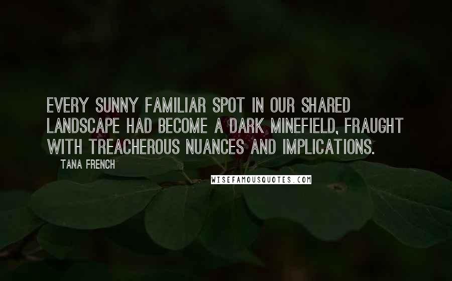 Tana French Quotes: Every sunny familiar spot in our shared landscape had become a dark minefield, fraught with treacherous nuances and implications.