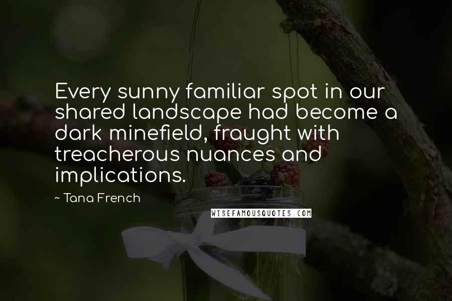 Tana French Quotes: Every sunny familiar spot in our shared landscape had become a dark minefield, fraught with treacherous nuances and implications.