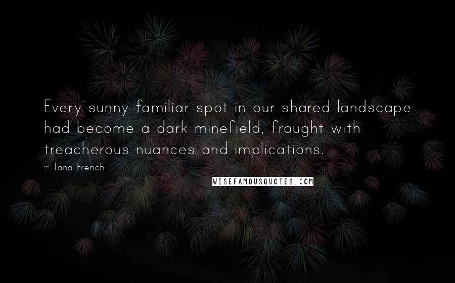 Tana French Quotes: Every sunny familiar spot in our shared landscape had become a dark minefield, fraught with treacherous nuances and implications.