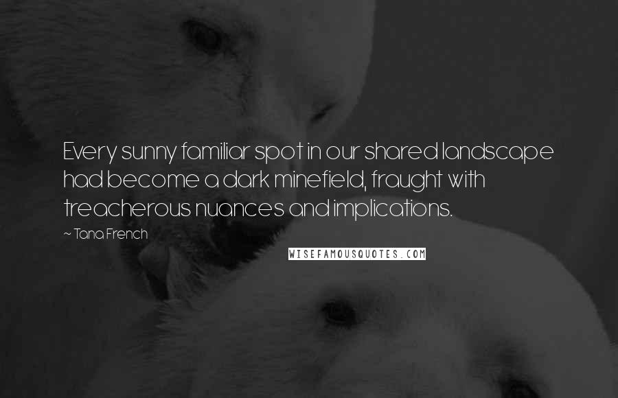 Tana French Quotes: Every sunny familiar spot in our shared landscape had become a dark minefield, fraught with treacherous nuances and implications.