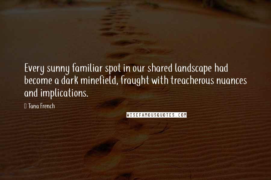 Tana French Quotes: Every sunny familiar spot in our shared landscape had become a dark minefield, fraught with treacherous nuances and implications.