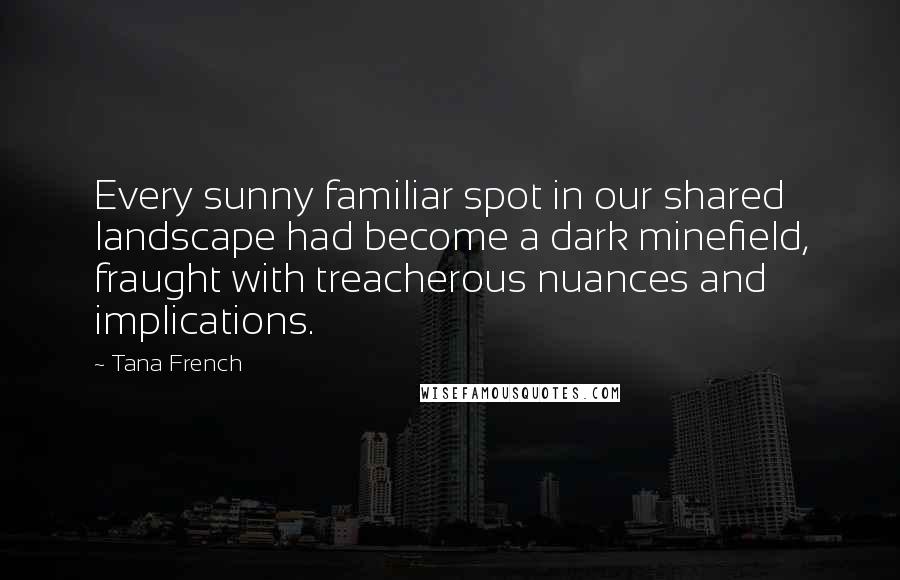 Tana French Quotes: Every sunny familiar spot in our shared landscape had become a dark minefield, fraught with treacherous nuances and implications.