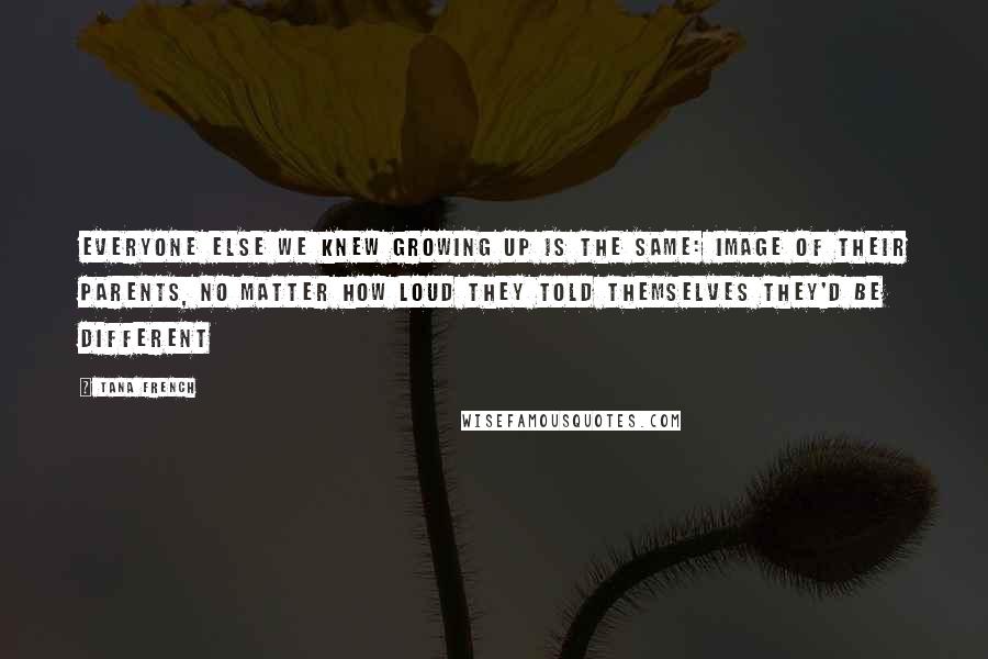 Tana French Quotes: Everyone else we knew growing up is the same: image of their parents, no matter how loud they told themselves they'd be different
