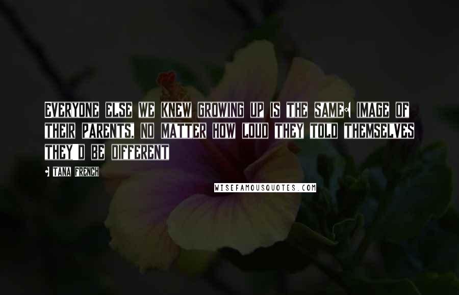 Tana French Quotes: Everyone else we knew growing up is the same: image of their parents, no matter how loud they told themselves they'd be different