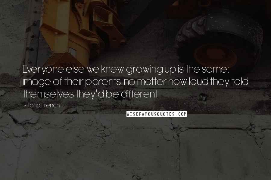 Tana French Quotes: Everyone else we knew growing up is the same: image of their parents, no matter how loud they told themselves they'd be different