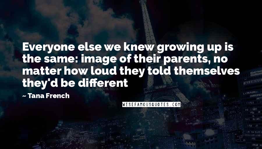 Tana French Quotes: Everyone else we knew growing up is the same: image of their parents, no matter how loud they told themselves they'd be different
