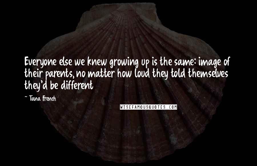 Tana French Quotes: Everyone else we knew growing up is the same: image of their parents, no matter how loud they told themselves they'd be different