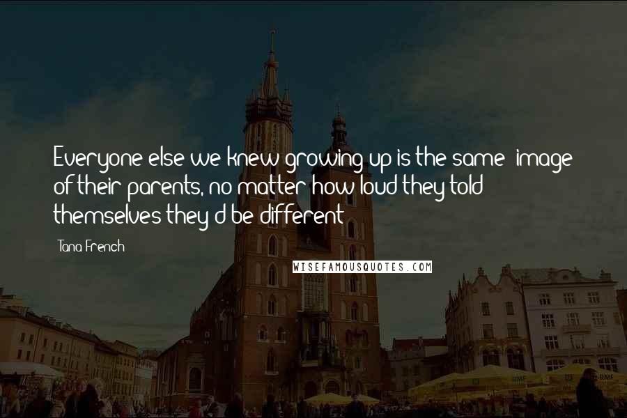 Tana French Quotes: Everyone else we knew growing up is the same: image of their parents, no matter how loud they told themselves they'd be different