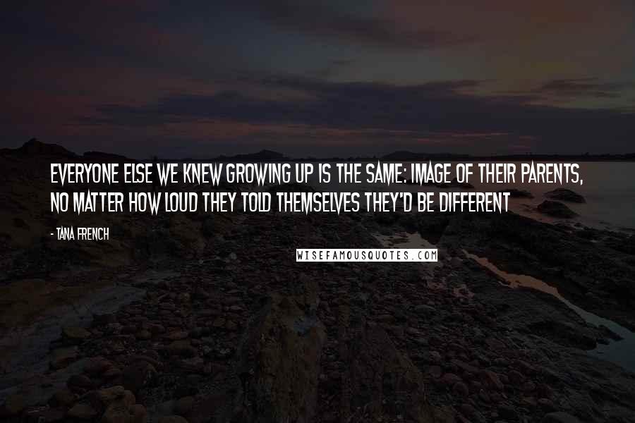 Tana French Quotes: Everyone else we knew growing up is the same: image of their parents, no matter how loud they told themselves they'd be different