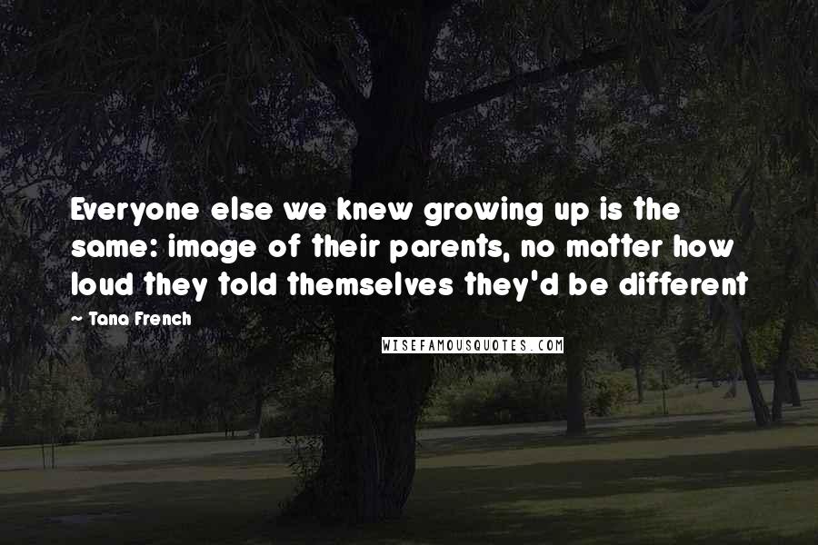 Tana French Quotes: Everyone else we knew growing up is the same: image of their parents, no matter how loud they told themselves they'd be different