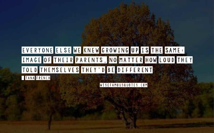 Tana French Quotes: Everyone else we knew growing up is the same: image of their parents, no matter how loud they told themselves they'd be different