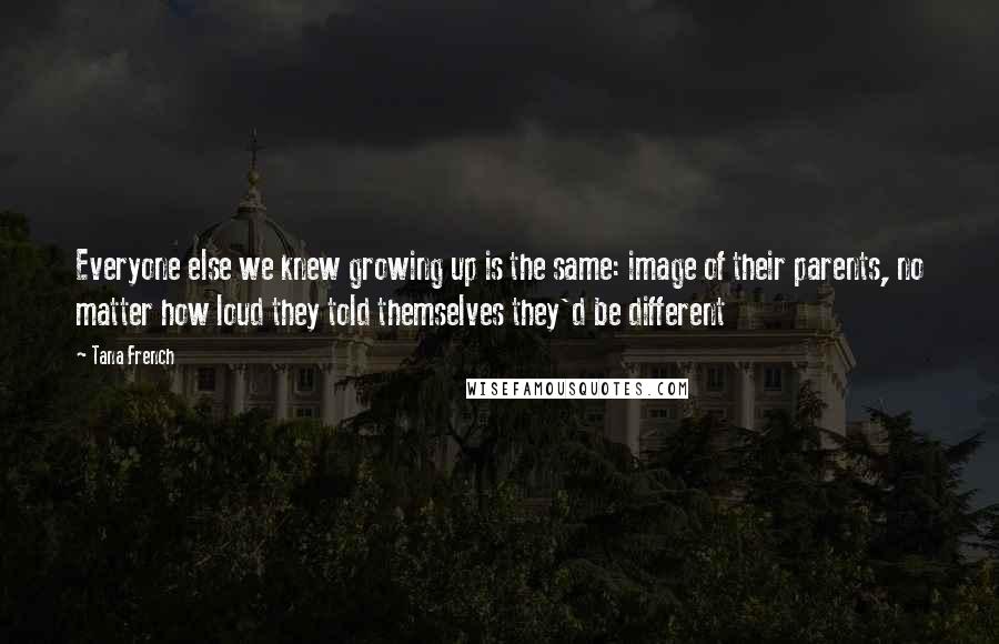 Tana French Quotes: Everyone else we knew growing up is the same: image of their parents, no matter how loud they told themselves they'd be different