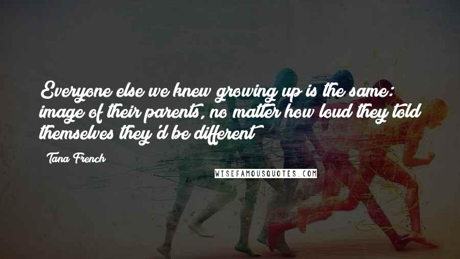 Tana French Quotes: Everyone else we knew growing up is the same: image of their parents, no matter how loud they told themselves they'd be different