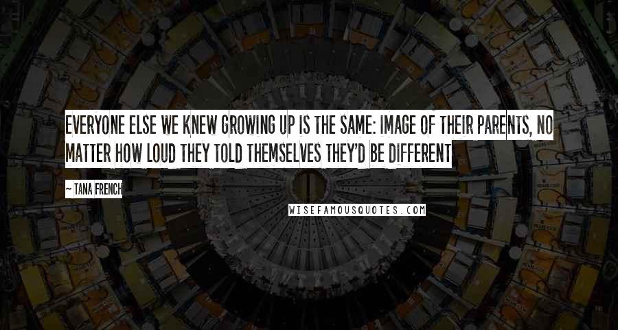 Tana French Quotes: Everyone else we knew growing up is the same: image of their parents, no matter how loud they told themselves they'd be different