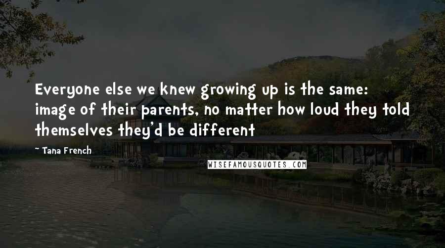 Tana French Quotes: Everyone else we knew growing up is the same: image of their parents, no matter how loud they told themselves they'd be different