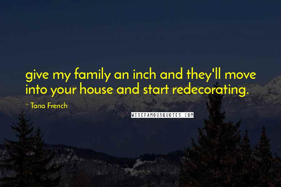 Tana French Quotes: give my family an inch and they'll move into your house and start redecorating.