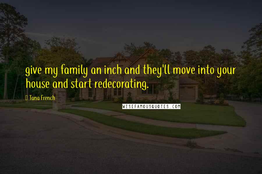 Tana French Quotes: give my family an inch and they'll move into your house and start redecorating.