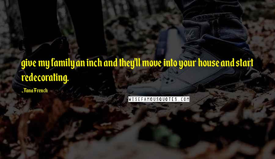 Tana French Quotes: give my family an inch and they'll move into your house and start redecorating.