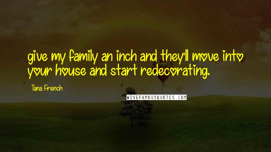 Tana French Quotes: give my family an inch and they'll move into your house and start redecorating.