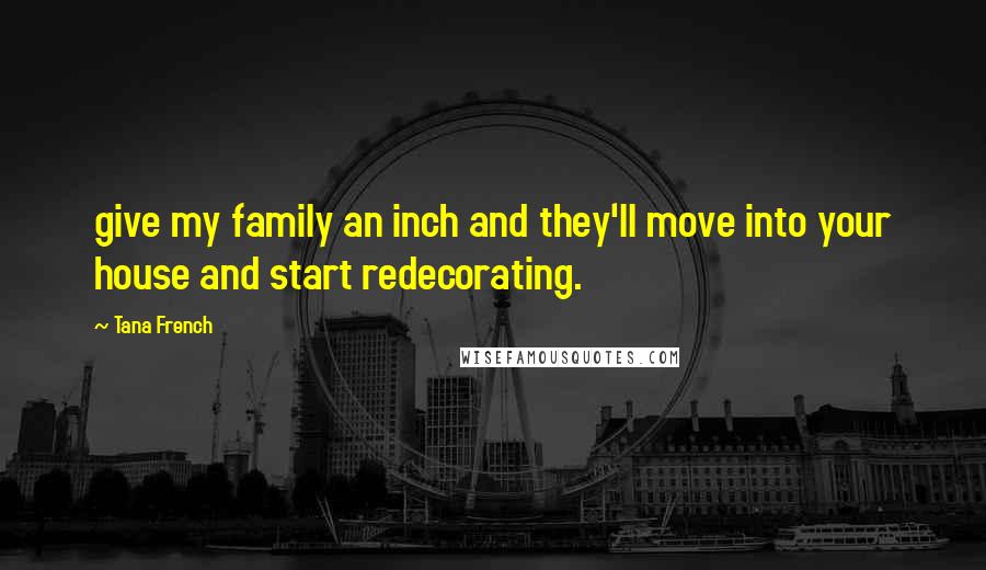 Tana French Quotes: give my family an inch and they'll move into your house and start redecorating.