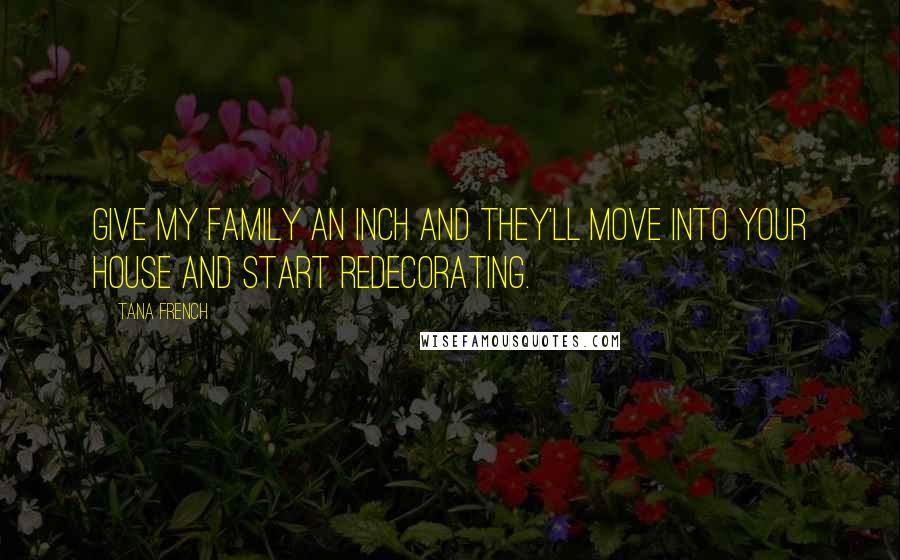 Tana French Quotes: give my family an inch and they'll move into your house and start redecorating.