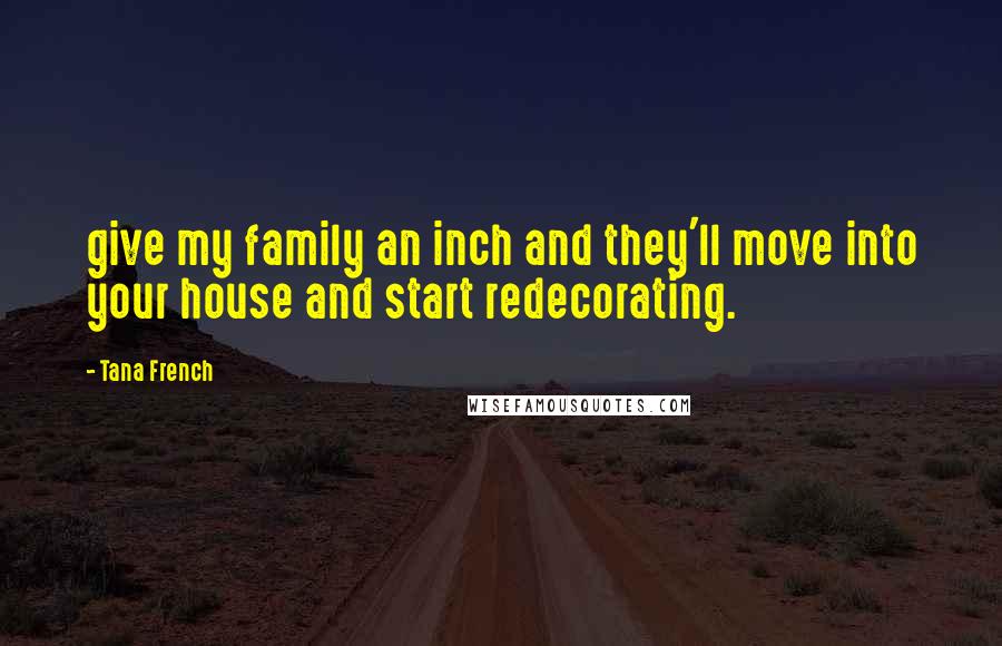 Tana French Quotes: give my family an inch and they'll move into your house and start redecorating.