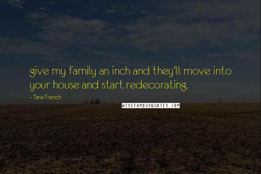 Tana French Quotes: give my family an inch and they'll move into your house and start redecorating.