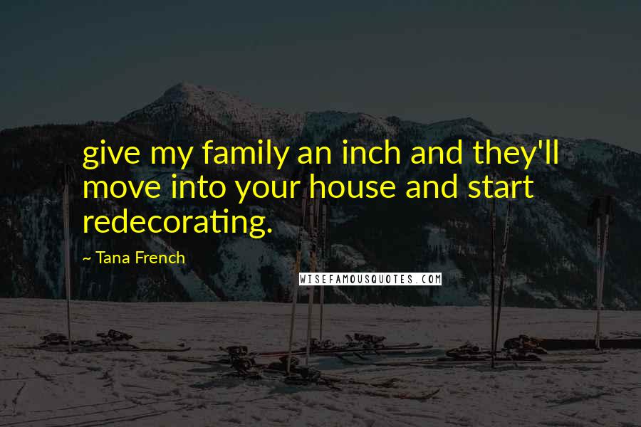 Tana French Quotes: give my family an inch and they'll move into your house and start redecorating.