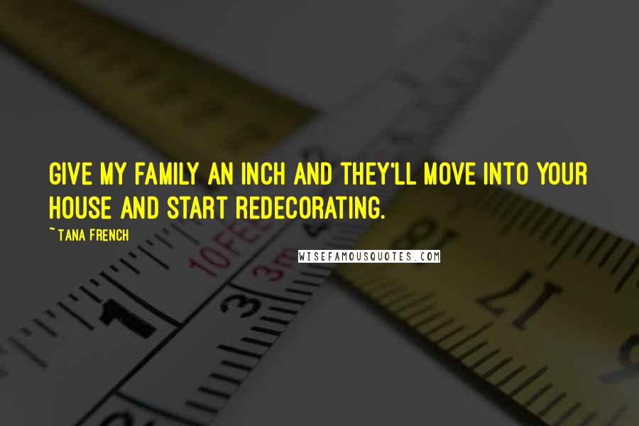 Tana French Quotes: give my family an inch and they'll move into your house and start redecorating.