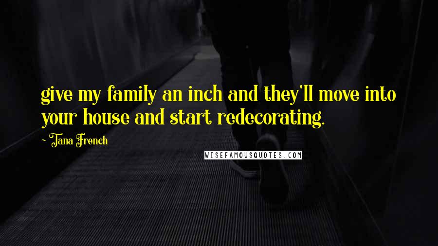 Tana French Quotes: give my family an inch and they'll move into your house and start redecorating.