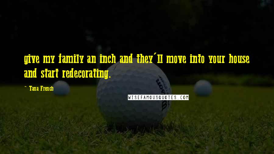 Tana French Quotes: give my family an inch and they'll move into your house and start redecorating.