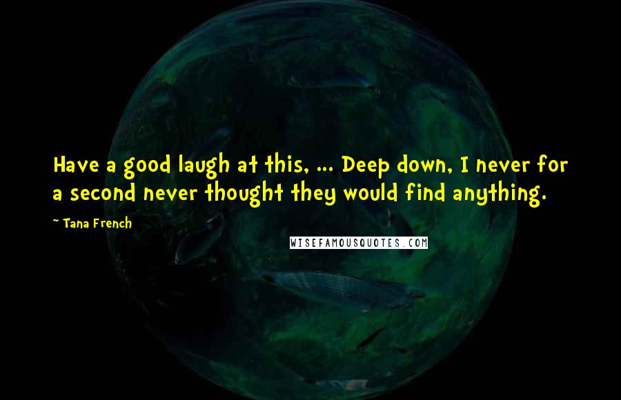 Tana French Quotes: Have a good laugh at this, ... Deep down, I never for a second never thought they would find anything.